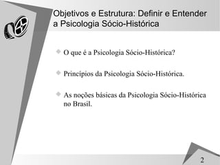 Objetivos e Estrutura: Definir e Entender
a Psicologia Sócio-Histórica


 O que é a Psicologia Sócio-Histórica?


 Princípios da Psicologia Sócio-Histórica.


 As noções básicas da Psicologia Sócio-Histórica
  no Brasil.




                                               2
 