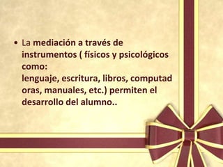 • La mediación a través de
  instrumentos ( físicos y psicológicos
  como:
  lenguaje, escritura, libros, computad
  oras, manuales, etc.) permiten el
  desarrollo del alumno..
 
