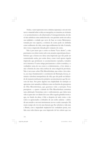 Assim, o autor apresenta sem a mínima esperança e em um tom
turvo o material sobre a vida, as concepções, os conceitos, as vivências
e os acontecimentos a ela relacionados. Consequentemente, ele não
só não embeleza como ainda desvela e nos permite sentir em toda a
sua realidade a verdade que serve de base ao conto. Reiteramos:
tomada por esse aspecto, a essência do conto pode ser definida
como sedimento da vida, como água sedimentar da vida. Contudo,
não é essa a impressão deixada pelo conjunto do conto.
Não é por acaso que o conto se chama “Leve alento”, e não
precisamos nos deter muito nele com atenção especial para descobrirmos que a leitura nos deixa uma impressão que não pode ser
caracterizada senão, por assim dizer, como total oposto àquela
impressão que produzem os acontecimentos narrados, tomados
em si mesmos. O autor atinge precisamente o efeito contrário, e o
verdadeiro tema do seu conto é, evidentemente, o leve alento e
não a história de uma vida confusa de uma colegial de província.
Não é um conto sobre Ólia Mieschérskaia, mas sobre o leve alento, seu traço fundamental é o sentimento de libertação, leveza, renúncia e absoluta transparência da vida, que não pode ser deduzido de maneira nenhuma dos próprios acontecimentos que lhe servem de base. Em parte alguma essa duplicidade da narração se
apresenta com tamanha evidência como na história da preceptora
de Ólia Mieschérskaia, que guarnece toda a narração. Essa
preceptora – a quem o túmulo de Ólia Mieschérskaia comunica
uma admiração fronteiriça com o embotamento, que daria meia
vida só para não ver diante dos seus olhos aquela grinalda morta e
que, no fundo da alma, é feliz a despeito de tudo como o são
todos os apaixonados e imbuídos de um sonho ardente – súbito
dá um sentido e um tom inteiramente novos a toda a narração. Há
muito tempo ela vive de uma fantasia que lhe substitui a vida real,
e Búnin, com a impiedade implacável do verdadeiro poeta, nos
fala com toda clareza que essa impressão de leve alento que seu

118

Vygotsky_NM.pmd

118

21/10/2010, 09:55

 