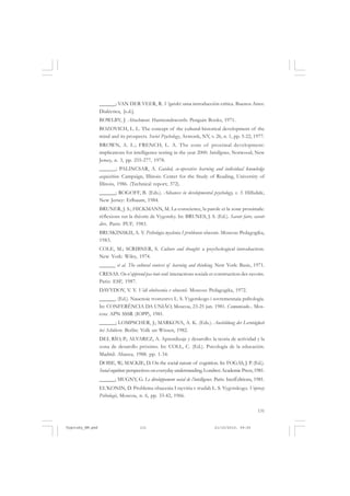 ______; VAN DER VEER, R. Vigotski: uma introducción crítica. Buenos Aires:
Dialéctica, [s.d.].
BOWLBY, J. Attachment. Harmondsworth: Penguin Books, 1971.
BOZOVICH, L. L. The concept of the cultural-historical development of the
mind and its prospects. Soviet Psychology, Armonk, NY, v. 26, n. 1, pp. 5-22, 1977.
BROWN, A. L.; FRENCH, L. A. The zone of proximal development:
implications for intelligence testing in the year 2000. Intelligence, Norwood, New
Jersey, n. 3, pp. 255-277, 1978.
______; PALINCSAR, A. Guided, co-operative learning and individual knowledge
acquisition. Campaign, Illinois: Center for the Study of Reading, University of
Illinois, 1986. (Technical report; 372).
______; ROGOFF, B. (Eds.). Advances in developmental psychology, v. 3. Hillsdale,
New Jersey: Erlbaum, 1984.
BRUNER, J. S.; HICKMANN, M. La conscience, la parole et la zone proximale:
réflexions sur la théorie de Vygotsky. In: BRUNES, J. S. (Ed.). Savoir faire, savoir
dire. Paris: PUF, 1983.
BRUSKINSKII, A. V. Psihologia myslenia I problenoie obucenie. Moscou: Pedagogika,
1983.
COLE, M.; SCRIBNER, S. Culture and thought: a psychological introduction.
New York: Wiley, 1974.
______ et al. The cultural context of learning and thinking. New York: Basic, 1971.
CRESAS. On n’apprend pas tout seul: interactions socials et construction des savoirs.
Paris: ESF, 1987.
DAVYDOV, V. V. Vidi obobscenia v obucenii. Moscou: Pedagogika, 1972.
______. (Ed.). Naucnoie tvorcestvo L. S. Vygotskogo i sovremennaia psihologia.
In: CONFERÊNCIA DA UNIÃO, Moscou, 23-25 jun. 1981. Comunicado... Moscou: APN SSSR (IOPP), 1981.
______; LOMPSCHER, J.; MARKOVA, A. K. (Eds.). Ausbildung der Lerntägkeit
bei Schülern. Berlin: Volk un Wissen, 1982.
DEL RÍO, P.; ALVAREZ, A. Aprendizaje y desarollo: la teoria de actividad y la
zona de desarollo próximo. In: COLL, C. (Ed.). Psicología de la educación.
Madrid: Alianza, 1988. pp. 1-34.
DOISE, W.; MACKIE, D. On the social nature of cognition. In: FOGAS, J. P. (Ed.).
Social cognition: perspectives on everyday understanding. Londres: Academic Press, 1981.
______; MUGNY, G. Le développement social de l’intelligence. Paris: InerÉditions, 1981.
EL’KONIN, D. Problema obucenia I rayvitia v trudah L. S. Vygotskogo. Voprosy
Psihologii, Moscou, n. 6, pp. 33-42, 1966.
131

Vygotsky_NM.pmd

131

21/10/2010, 09:55

 