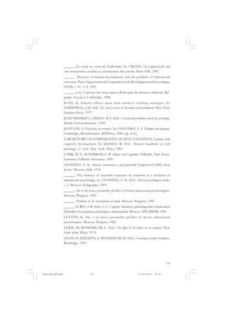 ______. Le social au coeur de l’individuel. In: CRESAS. On n’apprend pás tout
seul: interactions sociales et construction dês savoirs. Paris: ESF, 1987.
______. Theories of mental development and the problem of educational
outcomes. Paris: Organisation de Coopération et de Développement Économique,
OCDI, v. 91, n. 8, 1991.
______ et al. Vaspitanje dece ranog uzrasta [Educação de primeira infância]. Belgrado: Zavod za Udzbenike, 1984.
KAYE, K. Infant’s effects upon their mother’s teaching strategies. In:
GLIDEWELL, J. D. (Ed). The social context of learning and development. New York:
Gardner Press, 1977.
KOLOMINSKII, L.; LISINA, M. I. (Eds.). Gneticeski problemy sotsial’noi psihologii.
Minsk: Universitetskoie, 1985.
KOZULIN, A. Vygotsky in context. In: VYGOTSKY, L. S. Thought and language.
Cambridge, Massachusetts: MITPress, 1986. pp. xi-lvi.
LABORATORY OF COMPARATIVE HUMAN COGNITION. Culture and
cognitive development. In: KESSEN, W. (Ed.). Mussen’s handbooks of child
psychology, v.1. 4.ed. New York: Wiley, 1983.
LAMB, M. E.; SCHERROD, L. R. Infant social cognition. Hillsdale, New Jersey:
Lawrence Erlbaum Associates, 1981.
LEONTIEV, A. N. Activity, consciousness, and personality. Englewood Cliffs, New
Jersey: Prentice-Hall, 1978.
______. The mastery of scientific concepts by students as a problem of
educational psychology. In: LEONTIEV, A. N. (Ed.). Selected psychological works,
v. 2. Moscou: Pedagogika, 1983.
______. One is not born a personality: profiles of Soviet educational psychologists.
Moscou: Progress, 1982.
______. Problems in the development of mind. Moscou: Progress, 1981.
______; LURIA, A. R. (Eds.). L. S. Vygotsky: izbrannye psihologiceskie issledovanya
[Trabalhos de pesquisas psicológicas selecionadas]. Moscou: APN RSFSR, 1956.
LEVITIN, K. One is not bor n a personality: profiles of Soviet educational
psychologists. Moscou: Progress, 1982.
LEWIS, M.; ROSENBLUM, L. (Ed.). The effect of the infant on its caregiver. New
York: John Wiley, 1974.
LIGHT, P.; SHELDON, S.; WOODHEAD, M. (Eds.). Learning to think. Londres:
Routledge, 1991.

133

Vygotsky_NM.pmd

133

21/10/2010, 09:55

 