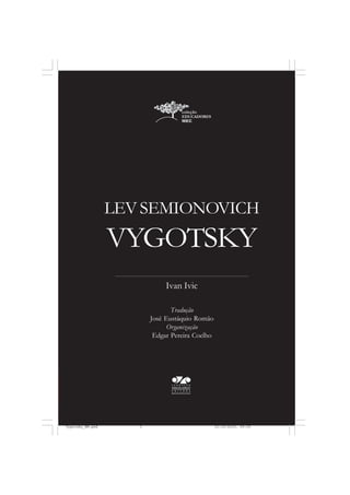 LEV SEMIONOVICH

VYGOTSKY
Ivan Ivic
Tradução
José Eustáquio Romão
Organização
Edgar Pereira Coelho

Vygotsky_NM.pmd

3

21/10/2010, 09:55

 