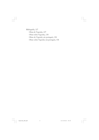 Bibliografia, 127
Obras de Vygotsky, 127
Obras sobre Vygotsky, 130
Obras de Vygotsky em português, 138
Obras sobre Vygotsky em português, 138

6

Vygotsky_NM.pmd

6

21/10/2010, 09:55

 