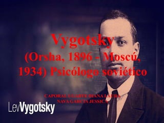 Vygotsky
(Orsha, 1896 - Moscú,
1934) Psicólogo soviético
CAPORAL UGARTE DIANA LAURA
NAVA GARCIA JESSICA
 