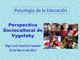 Perspectiva
Sociocultural de
Vygotsky
Olga Lucía Guerrero Zepeda
19 de Marzo del 2011
Psicología de la Educación
 