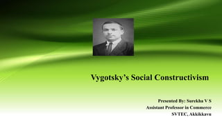 Vygotsky’s Social Constructivism
Presented By: Surekha V S
Assistant Professor in Commerce
SVTEC, Akkikkavu
 