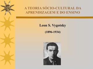 A TEORIA SÓCIO-CULTURAL DA
APRENDIZAGEM E DO ENSINO
Leon S. Vygotsky
(1896-1934)
 