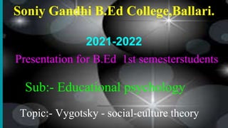 Topic:- Vygotsky - social-culture theory
Soniy Gandhi B.Ed College,Ballari.
Presentation for B.Ed 1st semesterstudents
Sub:- Educational psychology
2021-2022
 