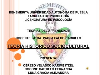 BENEMÉRITA UNIVERSIDAD AUTÓNOMA DE PUEBLAFACULTAD DE PSICOLOGÍALICENCIATURA EN PSICOLOGÍATEORIAS DEL APRENDIZAJEDOCENTE: MTRA. PAOLA FALCO CARRILLOTEORIA HISTORICO SOCIOCULTURALPRESENTA:CEREZO VELASCO KARIME ITZEL COCONE CASTILLO FERNANDALUNA GRACIA ALEJANDRA 