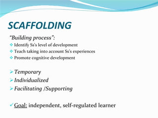SCAFFOLDING “ Building process”: Identify Ss’s level of development Teach taking into account Ss’s experiences Promote cognitive development  Temporary Individualized Facilitating /Supporting Goal:  independent, self-regulated learner 