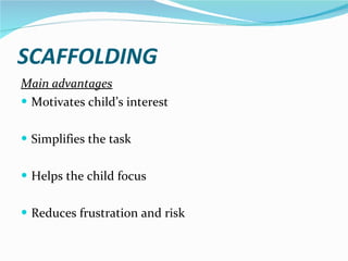 SCAFFOLDING Main advantages Motivates child’s interest Simplifies the task Helps the child focus Reduces frustration and risk 
