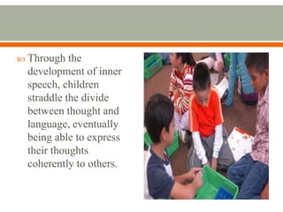  Through  the
 development of inner
 speech, children
 straddle the divide
 between thought and
 language, eventually
 being able to express
 their thoughts
 coherently to others.
 