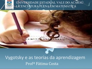 Vygotsky e as teorias da aprendizagem Profª Fátima Costa UNIVERSIDADE ESTADUAL VALE DO ACARAÚ LICENCIATURA PLENA EM MATEMÁTICA 