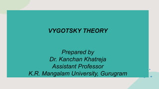 VYGOTSKY THEORY
Prepared by
Dr. Kanchan Khatreja
Assistant Professor
K.R. Mangalam University, Gurugram
 