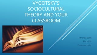 VYGOTSKY’S
SOCIOCULTURAL
THEORY AND YOUR
CLASSROOM
Taronda Wills
EDU/305
Professor Light
 