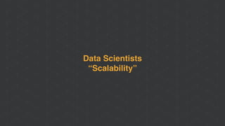 Data Scientists
“Scalability”
 