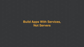 Build Apps With Services,
Not Servers
 
