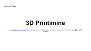 3D Printimine
это периферийное устройство, использующее метод послойного создания физического объекта по цифровой 3D-
модели.
Коротков Олег
 