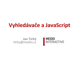 Vyhledávače	
  a	
  JavaScript	
  
Jan	
  Tichý	
  
!chy@medio.cz	
  
 