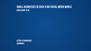 Small businesses in SUCH A big social media world
BabelCamp 2016
Eliška Vyhnánková
@annaud
 