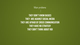 THEY DON’T KNOW BASICS
they are against social media
they are afraid of crisis communication
they HAVE NO strategy
they don’t think about ROI
Main problems
 
