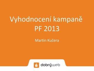 Vyhodnocení kampaně
      PF 2013
      Martin Kučera
 