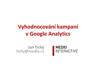 Vyhodnocování kampaní
v Google Analytics
Jan Tichý
tichy@medio.cz
 