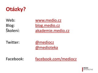 Otázky?
Web: www.medio.cz
Blog: blog.medio.cz
Školení: akademie.medio.cz
Twitter: @mediocz
@medioteka
Facebook: facebook.c...