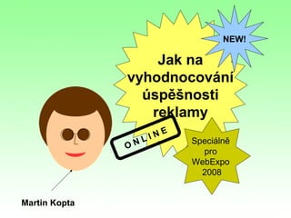 NEW!

                   Jak na
               vyhodnocování
                 úspěšnosti
                  reklamy
                       N   E
                    LI         Speciálně
               ON
                                 pro
                               WebExpo
                                 2008


Martin Kopta
 