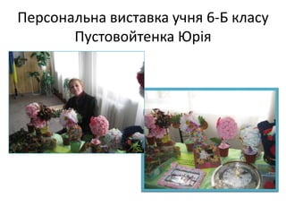 Персональна виставка учня 6-Б класу
Пустовойтенка Юрія

 