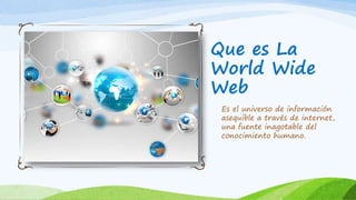 Que es La
World Wide
Web
Es el universo de información
asequible a través de internet,
una fuente inagotable del
conocimiento humano.
 