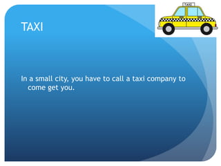 TAXI 
In a small city, you have to call a taxi company to 
come get you. 
 