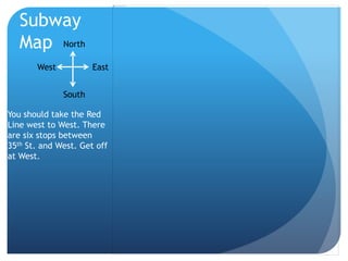 Subway 
Map North 
West East 
South 
You should take the Red 
Line west to West. There 
are six stops between 
35th St. and West. Get off 
at West. 
 