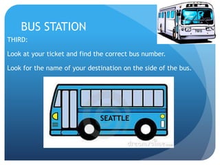 BUS STATION 
THIRD: 
Look at your ticket and find the correct bus number. 
Look for the name of your destination on the side of the bus. 
SEATTLE 
 
