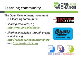The Open Development movement
is a learning community:
• Sharing resources, e.g.
https://responsibledata.io
• Sharing knowledge through events
& online, e.g.
http://opendevelopmentcamp.org
and http://okfestival.org
Learning community...
 