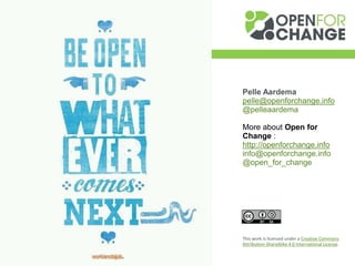 Pelle Aardema
pelle@openforchange.info
@pelleaardema
More about Open for
Change :
http://openforchange.info
info@openforchange.info
@open_for_change
This work is licensed under a Creative Commons
Attribution-ShareAlike 4.0 International License.
 