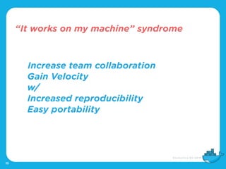 “It works on my machine” syndrome
10
Increase team collaboration
Gain Velocity
w/
Increased reproducibility
Easy portabili...
