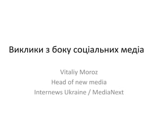 Виклики з боку соціальних медіа VitaliyMoroz Head of new media Internews Ukraine / MediaNext 