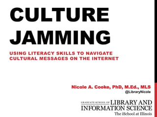 CULTURE
JAMMING
USING LITERACY SKILLS TO NAVIGATE
CULTURAL MESSAGES ON THE INTERNET
Nicole A. Cooke, PhD, M.Ed., MLS
@LibraryNicole
 
