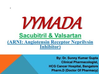 .
VYMADASacubitril & Valsartan
(ARNI: Angiotensin Receptor Neprilysin
Inhibitor)
By: Dr. Sunny Kumar Gupta
Clinical Pharmacologist,
HCG Cancer Hospital, Bangalore
Pharm.D (Doctor Of Pharmacy)
 