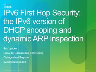 IPv6 First Hop Security:
the IPv6 version of
DHCP snooping and
dynamic ARP inspection
Eric Vyncke
Cisco, CTO/Consulting Engineering
Distinguished Engineer
evyncke@cisco.com


© 2012 Cisco and/or its affiliates. All rights reserved.   Cisco Public   1
 