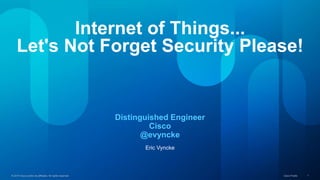 Internet of Things... 
Let's Not Forget Security Please! 
Distinguished Engineer 
Cisco 
@evyncke 
Eric Vyncke 
© 2014 Cisco and/or its affiliates. All rights reserved. Cisco Public 1 
 
