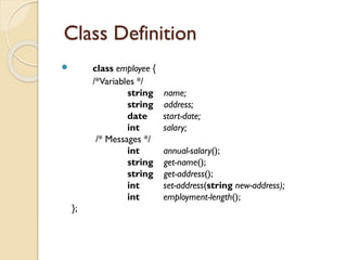 Class Definition
 class employee {
/*Variables */
string name;
string address;
date start-date;
int salary;
/* Messages */
int annual-salary();
string get-name();
string get-address();
int set-address(string new-address);
int employment-length();
};
 