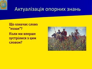 Актуалізація опорних знаньАктуалізація опорних знань
 Що означає словоЩо означає слово
“козак”?“козак”?
 Коли ми впершеКоли ми вперше
зустрілися з цимзустрілися з цим
словом?словом?
 