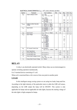 RELAY
A relay is an electrically operated switch. Many relays use an electromagnet to
operate switching operation mechanically.
It is 5 terminal device consisting of 1 coil.
When coil is enerzised then a slit is moves from one point to another point
LOAD
In this intelligent energy saving system we are using two loads, lamp and Fan.
According to the light intensity of the particular room or cabin the LDR will senses,
depending on the LDR output the lamp will be ON/OFF. This system is only
applicable for lamps and not applicable for tube lights, because the starting voltage of
the tube lights is high compared to lamps.
- 37 -
 