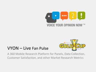 VYON – Live Fan Pulse
A 360 Mobile Research Platform for Panels, Data Collection,
Customer Satisfaction, and other Market Research Metrics
 