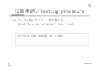 ԇY혣Testing procedure 
(2) 饤ȤP[pps] N NΥѥåȤ 
Send N different kinds of packets to VyOS at P[pps] 
from client 
[client]$ sudo tcpreplay --unique-ip ? 
-l ${N} --pps=${P} -K -i eth0 file.pcap 
Tcpreplay ⥤ 
I love Tcpreplay too. 
 