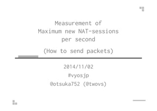 Measurement of 
Maximum new NAT-sessions 
per second 
(How to send packets) 
2014/11/02 
#vyosjp 
@otsuka752 (@twovs) 
 