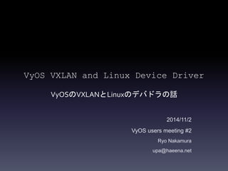 VyOS VXLAN and Linux Device Driver 
VyOSのVXLANとLinuxのデバドラの話 
2014/11/2 
VyOS users meeting #2 
Ryo Nakamura 
upa@haeena.net 
 