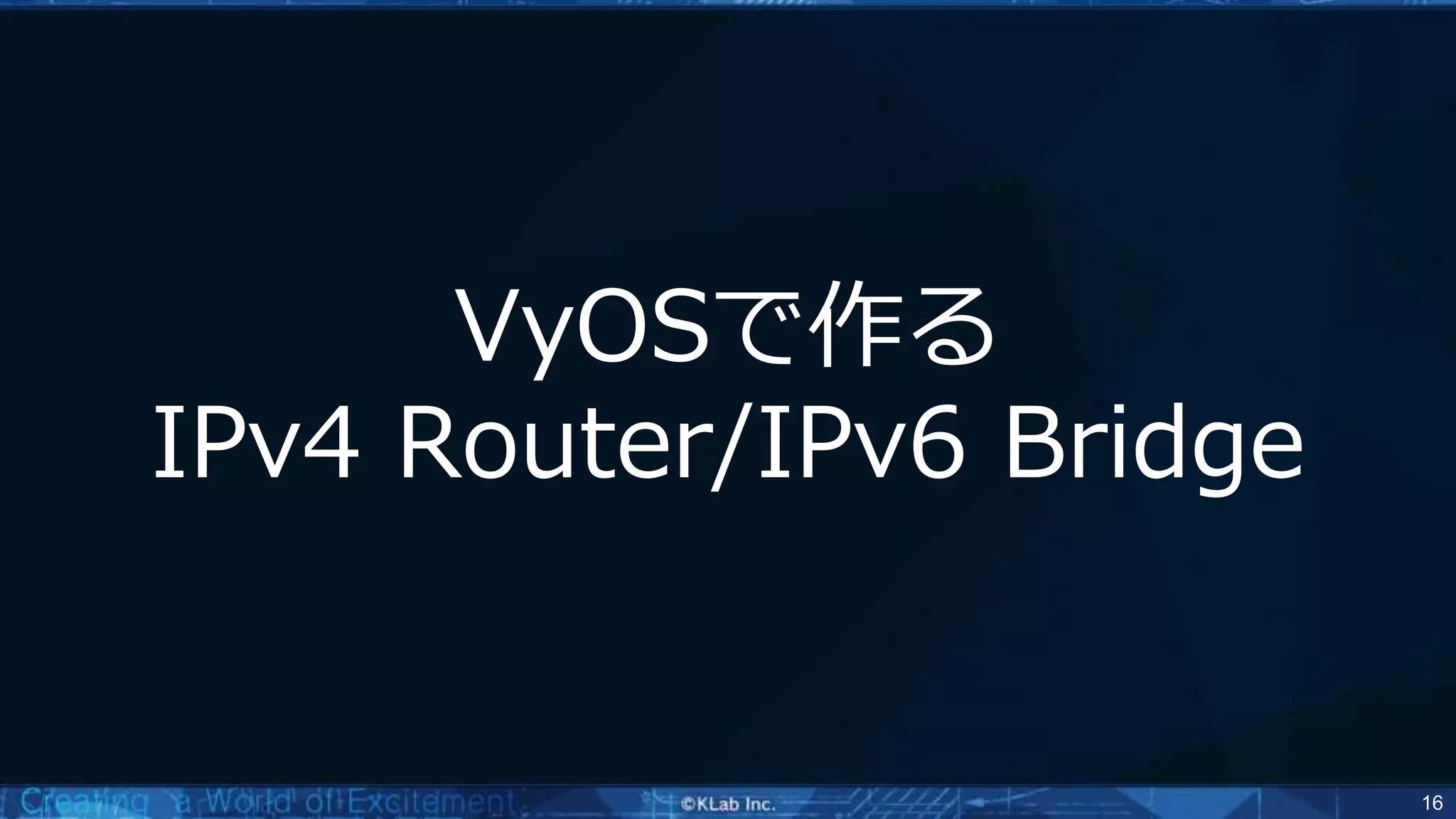 16
VyOSで作る
IPv4 Router/IPv6 Bridge
 